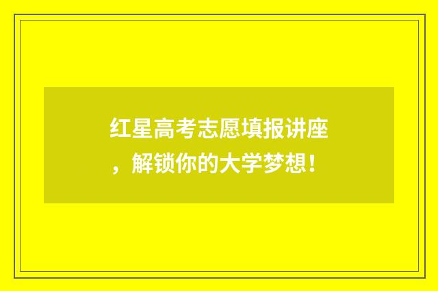 红星高考志愿填报讲座，解锁你的大学梦想！