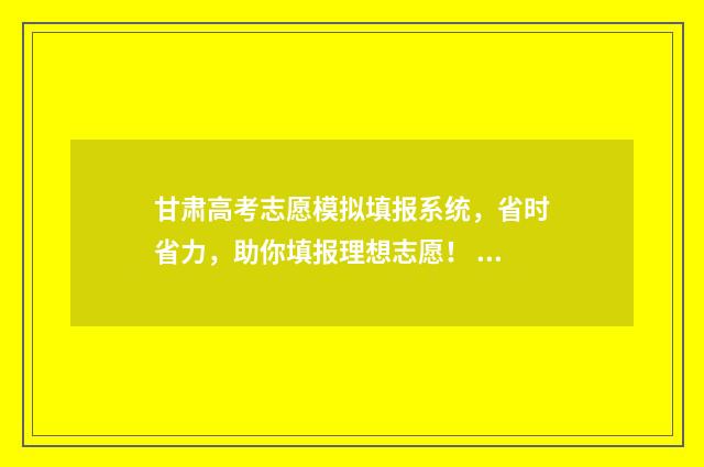 甘肃高考志愿模拟填报系统，省时省力，助你填报理想志愿！ 甘肃高考志愿模拟填报系统入口