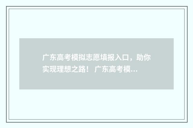 广东高考模拟志愿填报入口，助你实现理想之路！ 广东高考模拟志愿填报流程