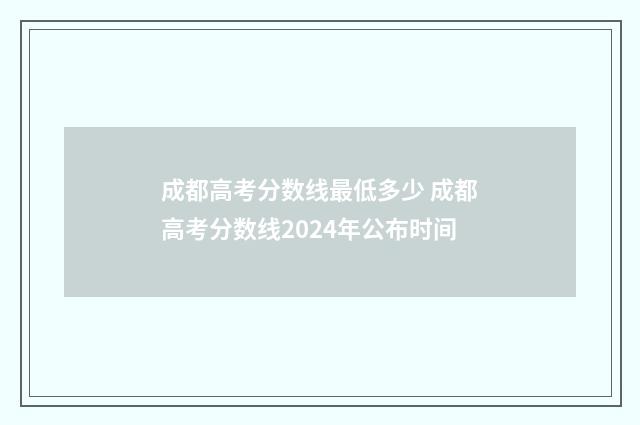 成都高考分数线最低多少 成都高考分数线2024年公布时间