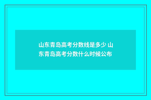 山东青岛高考分数线是多少 山东青岛高考分数什么时候公布