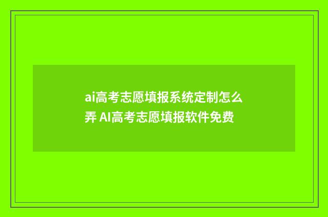 ai高考志愿填报系统定制怎么弄 AI高考志愿填报软件免费