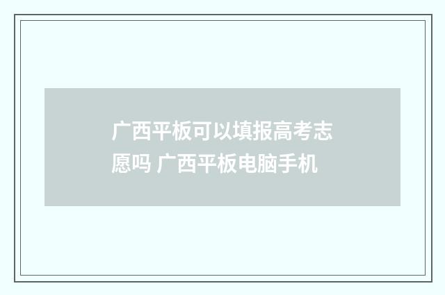 广西平板可以填报高考志愿吗 广西平板电脑手机