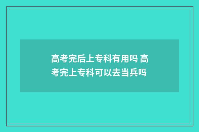 高考完后上专科有用吗 高考完上专科可以去当兵吗