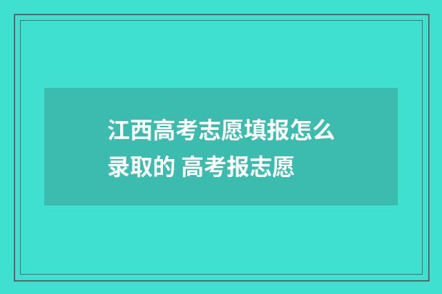 江西高考志愿填报怎么录取的 高考报志愿