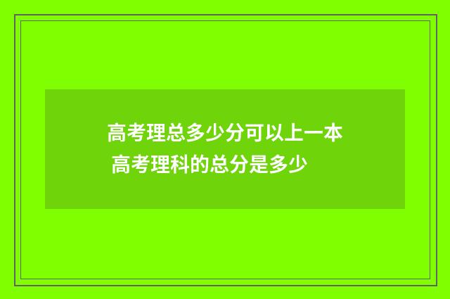 高考理总多少分可以上一本 高考理科的总分是多少