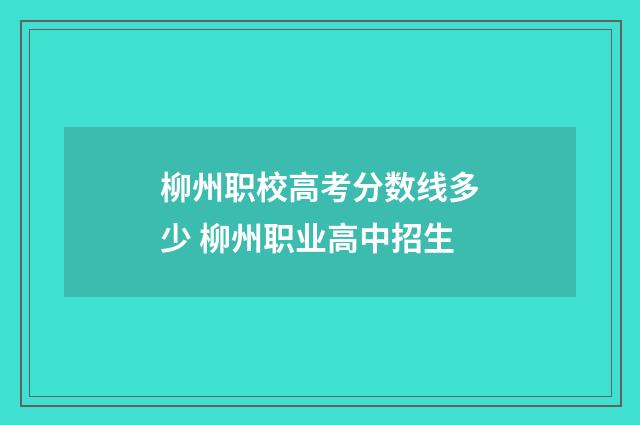 柳州职校高考分数线多少 柳州职业高中招生