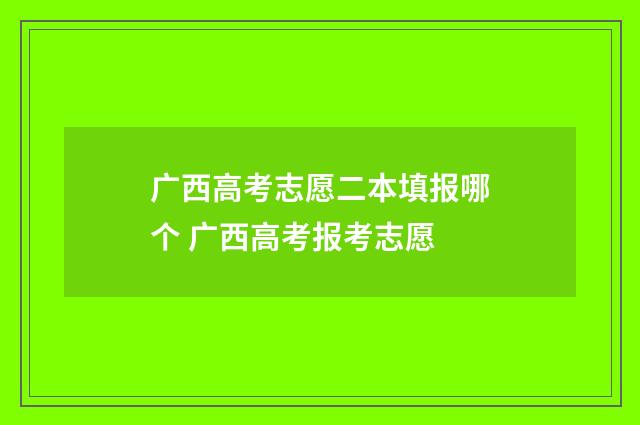 广西高考志愿二本填报哪个 广西高考报考志愿