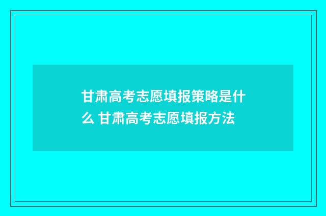 甘肃高考志愿填报策略是什么 甘肃高考志愿填报方法