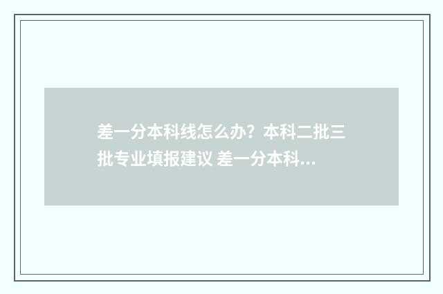 差一分本科线怎么办？本科二批三批专业填报建议 差一分本科线能不能上本科