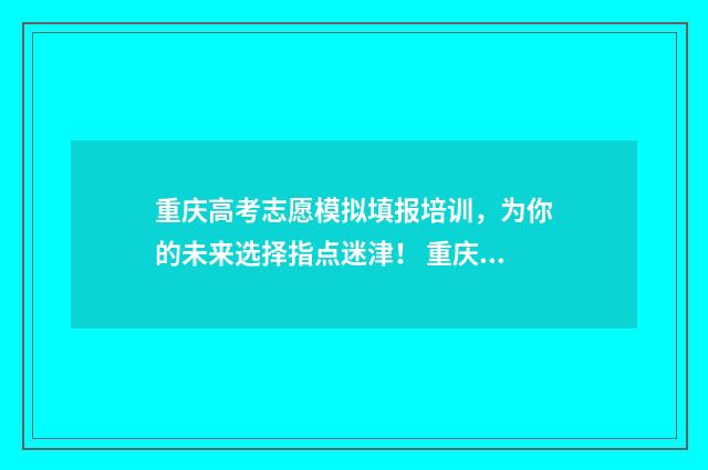 重庆高考志愿模拟填报培训，为你的未来选择指点迷津！ 重庆高考志愿模拟填报系统