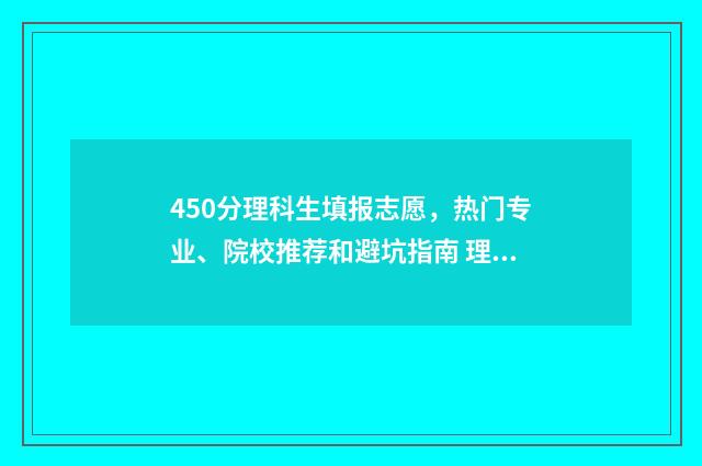 450分理科生填报志愿，热门专业、院校推荐和避坑指南 理科450分能报什么学校