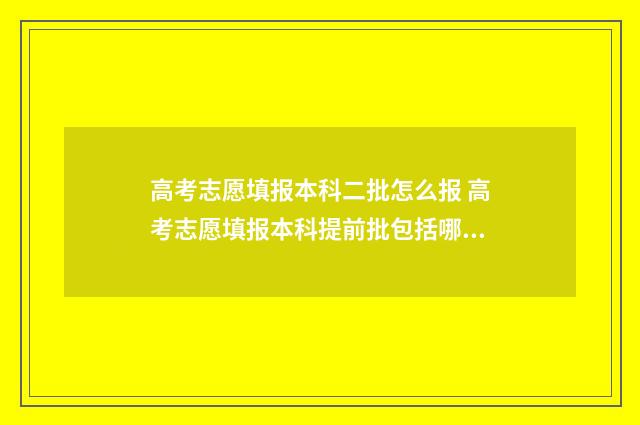 高考志愿填报本科二批怎么报 高考志愿填报本科提前批包括哪些