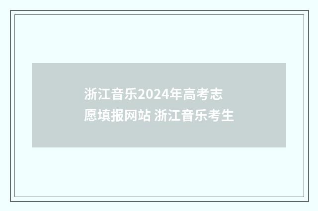 浙江音乐2024年高考志愿填报网站 浙江音乐考生