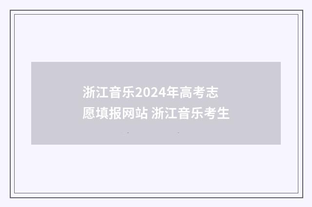 浙江音乐2024年高考志愿填报网站 浙江音乐考生