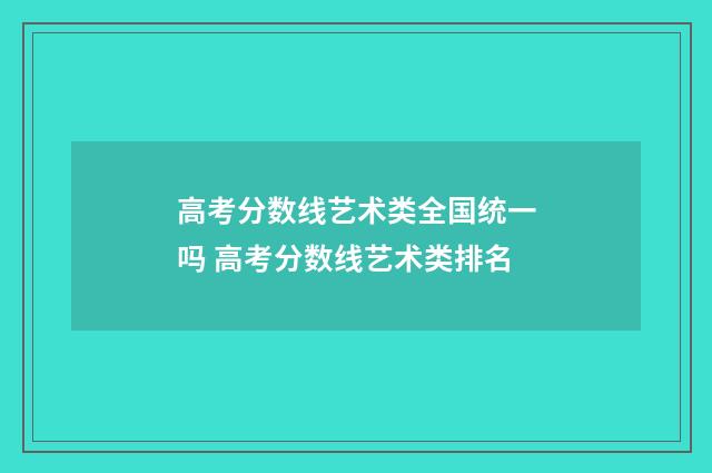 高考分数线艺术类全国统一吗 高考分数线艺术类排名