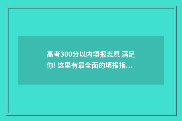 高考300分以内填报志愿 满足你! 这里有最全面的填报指南 高考分数300分怎么办