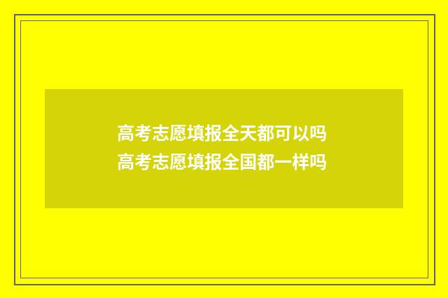 高考志愿填报全天都可以吗 高考志愿填报全国都一样吗