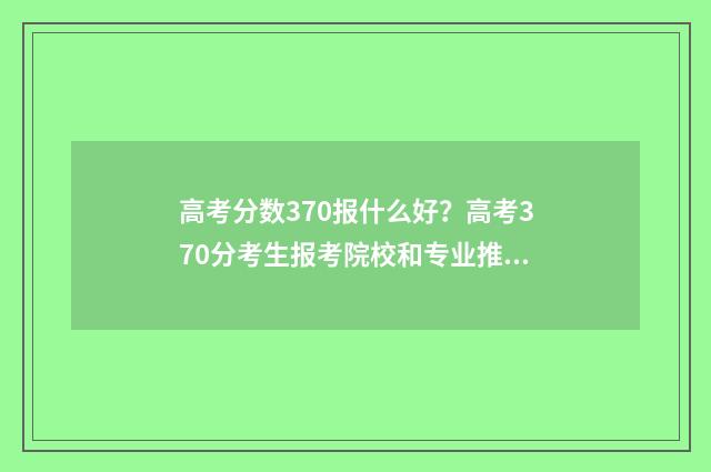 高考分数370报什么好？高考370分考生报考院校和专业推荐 高考分数370报什么学校