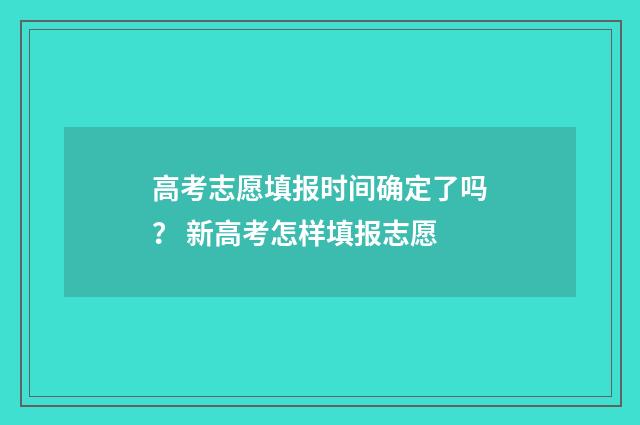 高考志愿填报时间确定了吗？ 新高考怎样填报志愿