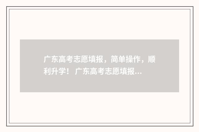 广东高考志愿填报，简单操作，顺利升学！ 广东高考志愿填报辅助系统