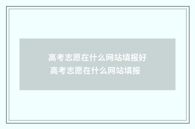 高考志愿在什么网站填报好 高考志愿在什么网站填报