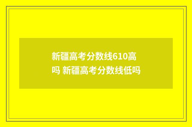 新疆高考分数线610高吗 新疆高考分数线低吗