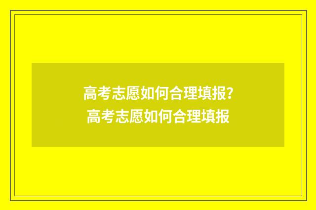 高考志愿如何合理填报？ 高考志愿如何合理填报