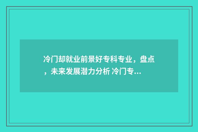 冷门却就业前景好专科专业，盘点，未来发展潜力分析 冷门专业就业难怎么解决