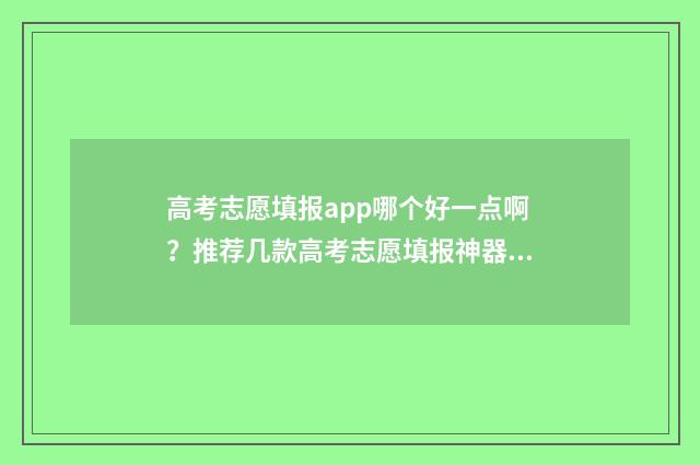 高考志愿填报app哪个好一点啊？推荐几款高考志愿填报神器 高考志愿填报App准吗