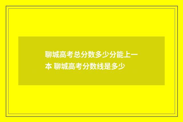 聊城高考总分数多少分能上一本 聊城高考分数线是多少