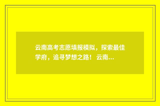 云南高考志愿填报模拟,探索最佳学府,追寻梦想之路! 云南高考志愿填报系统登录入口http
