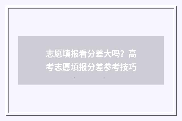 志愿填报看分差大吗?高考志愿填报分差参考技巧