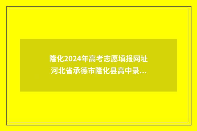 隆化2024年高考志愿填报网址 河北省承德市隆化县高中录取分数线