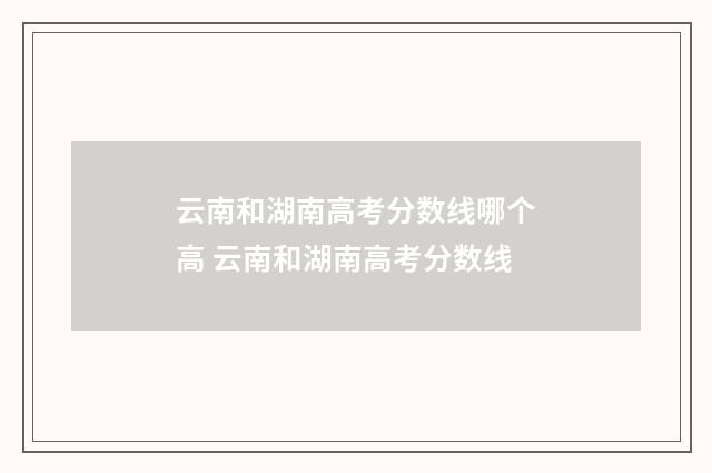 云南和湖南高考分数线哪个高 云南和湖南高考分数线