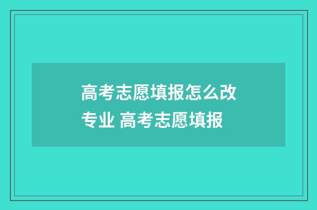 高考志愿填报怎么改专业 高考志愿填报