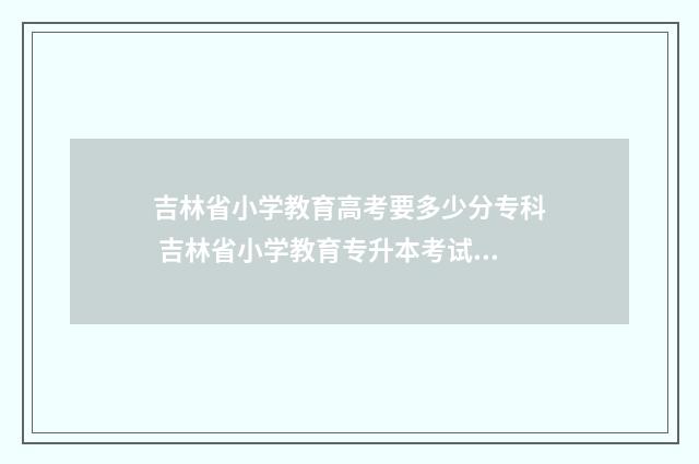 吉林省小学教育高考要多少分专科 吉林省小学教育专升本考试大纲
