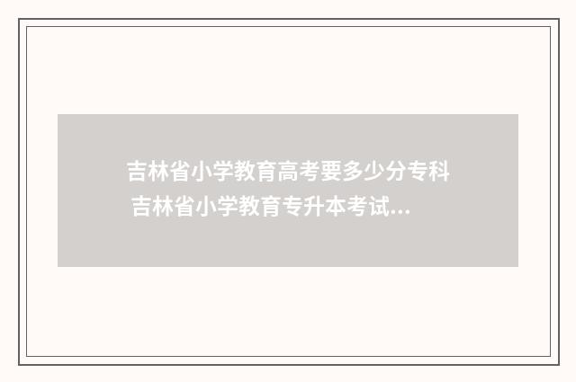 吉林省小学教育高考要多少分专科 吉林省小学教育专升本考试大纲