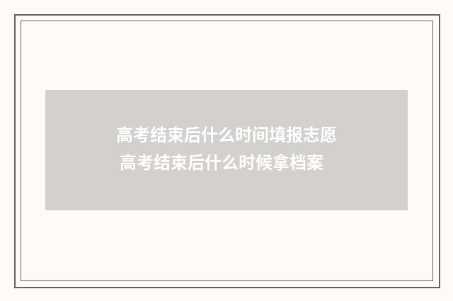 高考结束后什么时间填报志愿 高考结束后什么时候拿档案