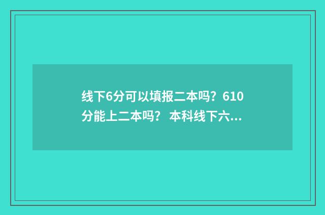 线下6分可以填报二本吗?610分能上二本吗? 本科线下六分可以报本科学校吗