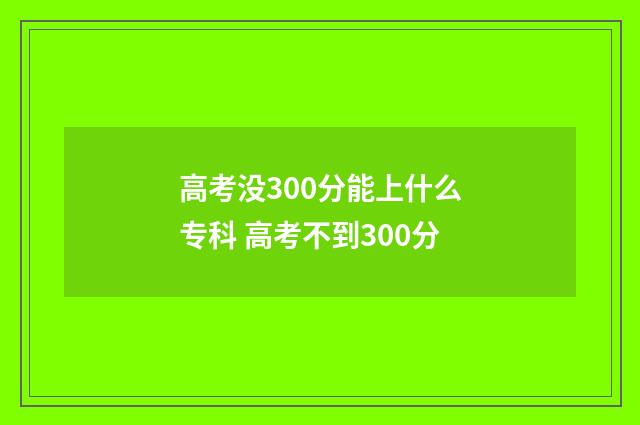高考没300分能上什么专科 高考不到300分