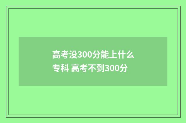 高考没300分能上什么专科 高考不到300分