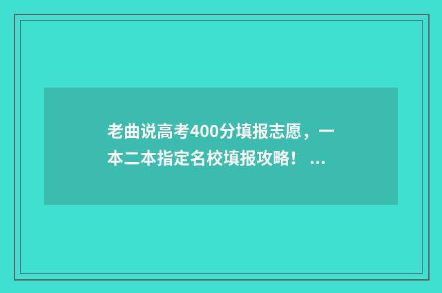 老曲说高考400分填报志愿，一本二本指定名校填报攻略！ 高考曲老师叫什么名字
