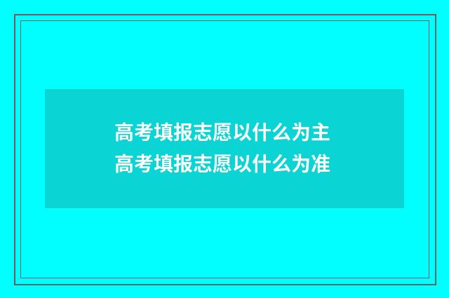 高考填报志愿以什么为主 高考填报志愿以什么为准