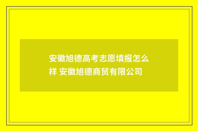 安徽旭德高考志愿填报怎么样 安徽旭德商贸有限公司