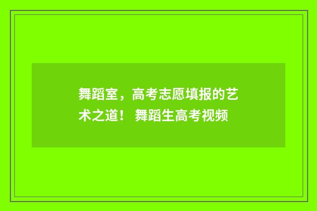 舞蹈室，高考志愿填报的艺术之道！ 舞蹈生高考视频