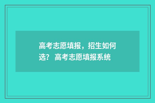 高考志愿填报，招生如何选？ 高考志愿填报系统