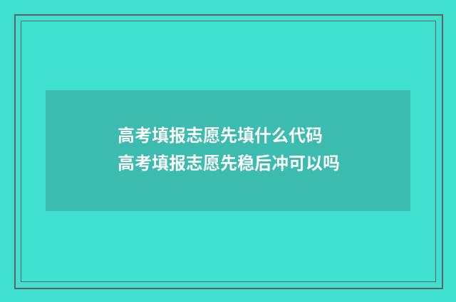 高考填报志愿先填什么代码 高考填报志愿先稳后冲可以吗