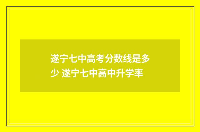 遂宁七中高考分数线是多少 遂宁七中高中升学率