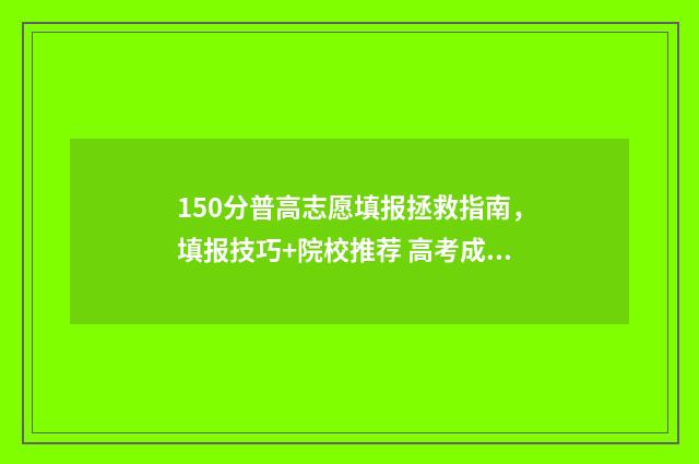 150分普高志愿填报拯救指南,填报技巧+院校推荐 高考成绩150分能上哪些学校